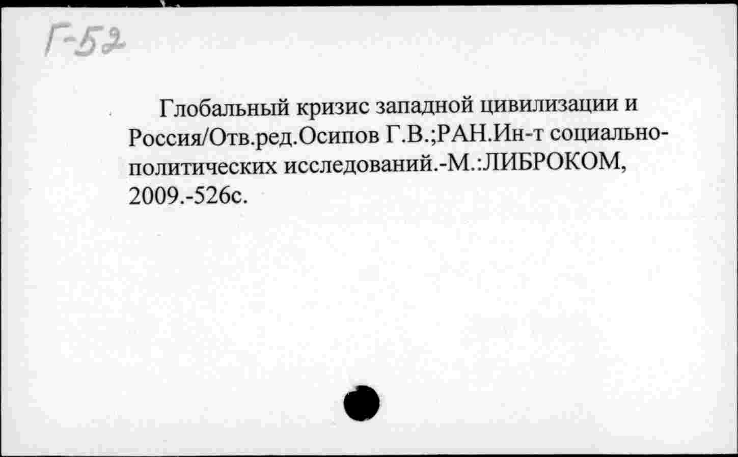 ﻿Глобальный кризис западной цивилизации и Россия/Отв.ред.Осипов Г.В.;РАН.Ин-т социально-политических исследований.-М.:ЛИБРОКОМ, 2009.-526С.